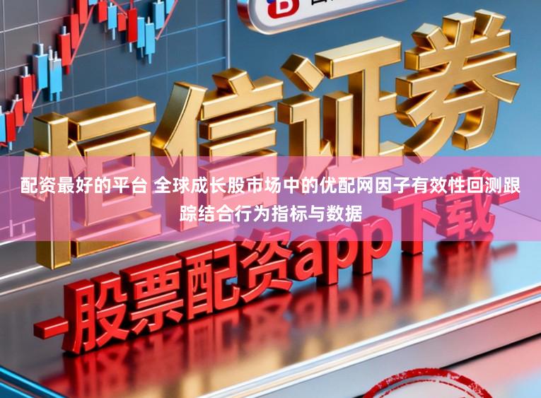 配资最好的平台 全球成长股市场中的优配网因子有效性回测跟踪结合行为指标与数据