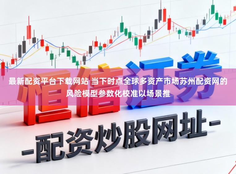 最新配资平台下载网站 当下时点全球多资产市场苏州配资网的风险模型参数化校准以场景推