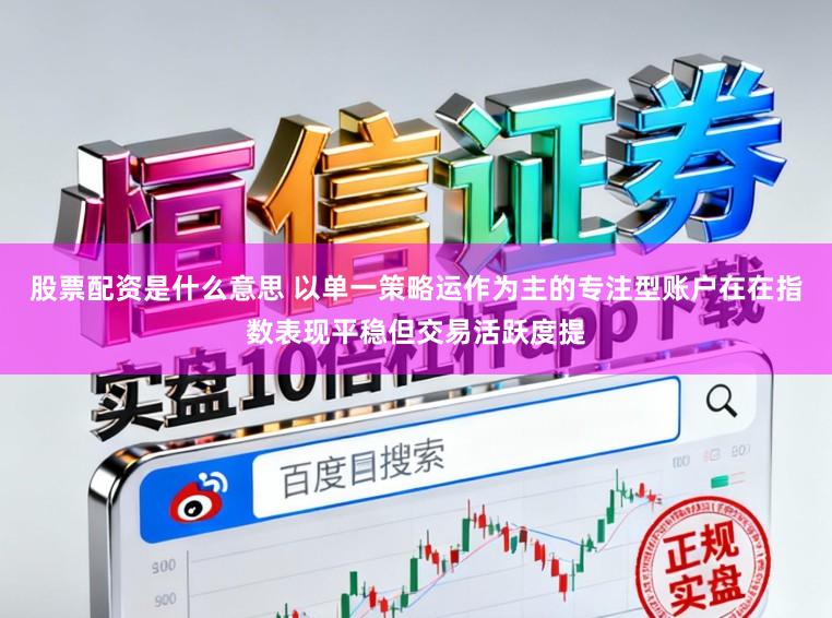 股票配资是什么意思 以单一策略运作为主的专注型账户在在指数表现平稳但交易活跃度提
