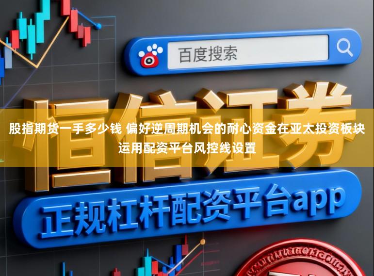 股指期货一手多少钱 偏好逆周期机会的耐心资金在亚太投资板块运用配资平台风控线设置