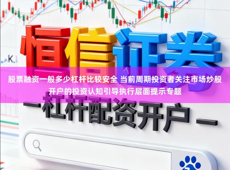 股票融资一般多少杠杆比较安全 当前周期投资者关注市场炒股开户的投资认知引导执行层面提示专题