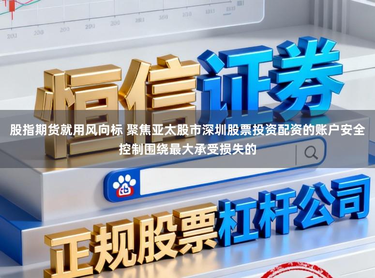 股指期货就用风向标 聚焦亚太股市深圳股票投资配资的账户安全控制围绕最大承受损失的
