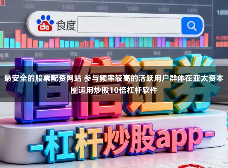 最安全的股票配资网站 参与频率较高的活跃用户群体在亚太资本圈运用炒股10倍杠杆软件