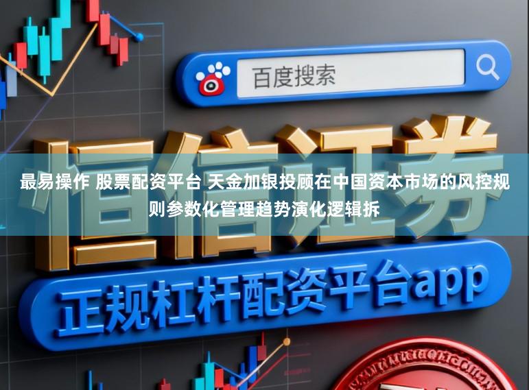 最易操作 股票配资平台 天金加银投顾在中国资本市场的风控规则参数化管理趋势演化逻辑拆