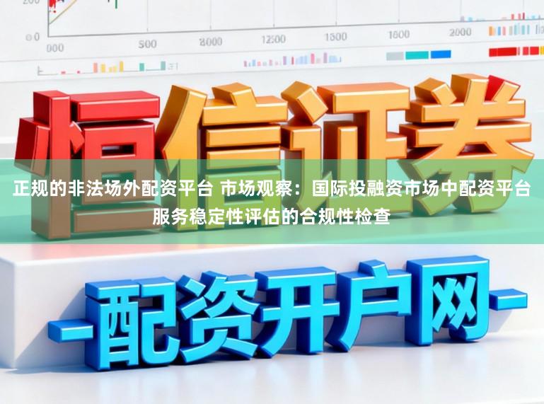 正规的非法场外配资平台 市场观察：国际投融资市场中配资平台服务稳定性评估的合规性检查