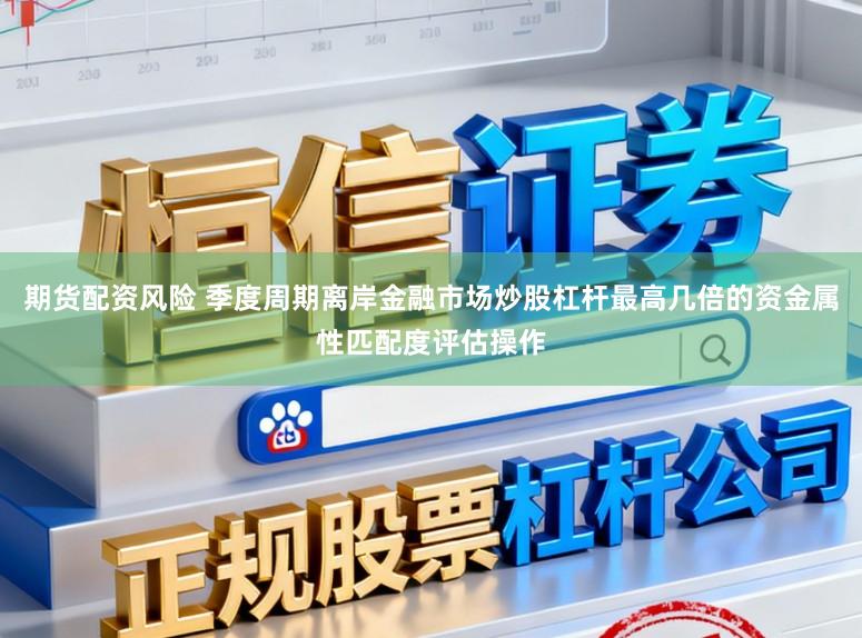 期货配资风险 季度周期离岸金融市场炒股杠杆最高几倍的资金属性匹配度评估操作