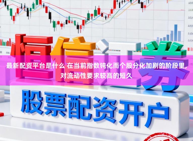 最新配资平台是什么 在当前指数钝化而个股分化加剧的阶段里，对流动性要求较高的短久