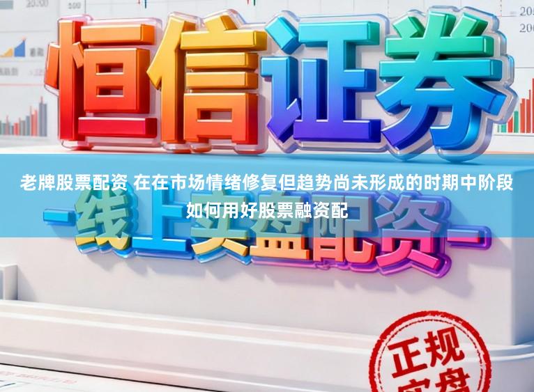 老牌股票配资 在在市场情绪修复但趋势尚未形成的时期中阶段如何用好股票融资配