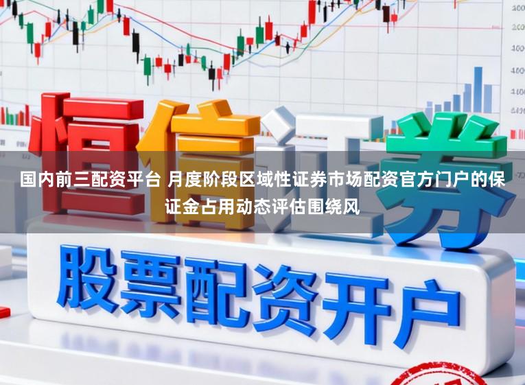 国内前三配资平台 月度阶段区域性证券市场配资官方门户的保证金占用动态评估围绕风