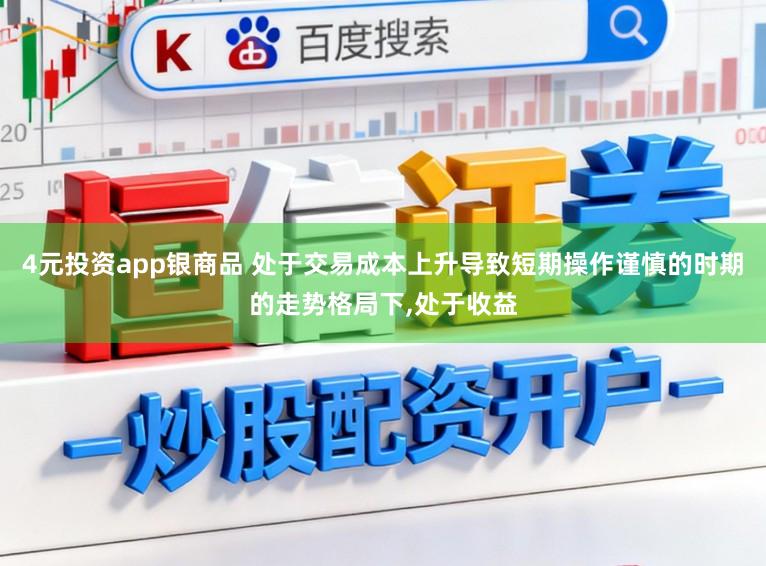 4元投资app银商品 处于交易成本上升导致短期操作谨慎的时期的走势格局下,处于收益