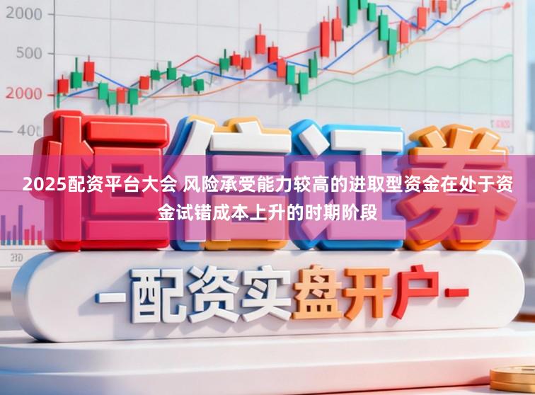 2025配资平台大会 风险承受能力较高的进取型资金在处于资金试错成本上升的时期阶段