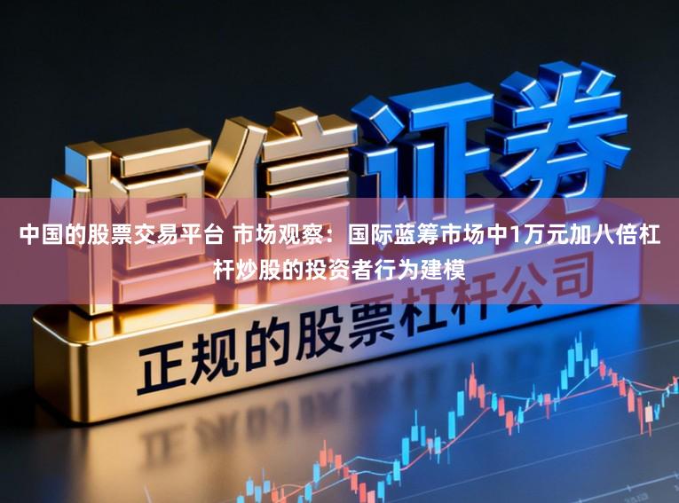 中国的股票交易平台 市场观察：国际蓝筹市场中1万元加八倍杠杆炒股的投资者行为建模