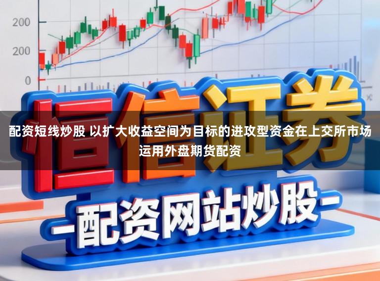 配资短线炒股 以扩大收益空间为目标的进攻型资金在上交所市场运用外盘期货配资