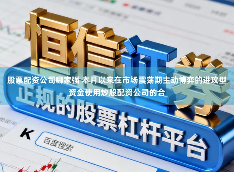 股票配资公司哪家强 本月以来在市场震荡期主动博弈的进攻型资金使用炒股配资公司的合