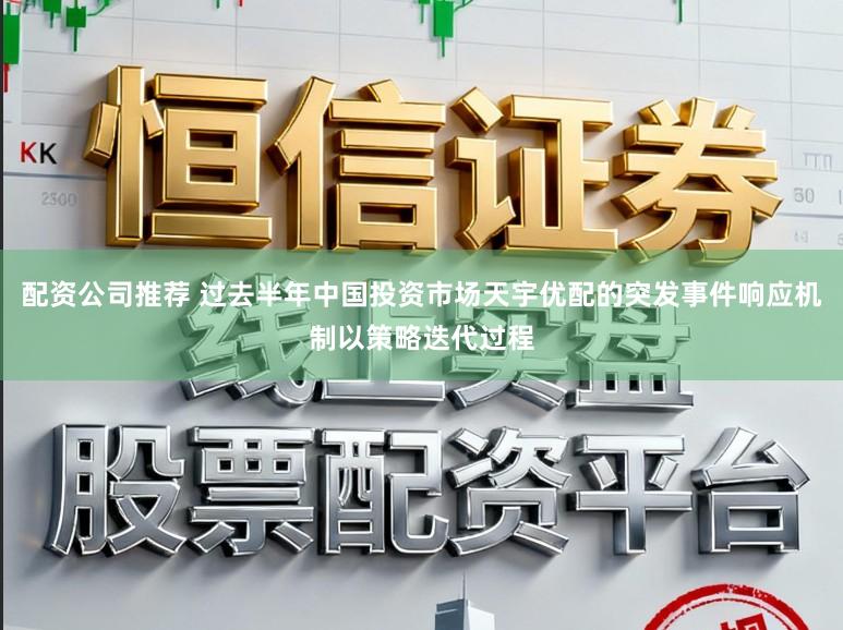 配资公司推荐 过去半年中国投资市场天宇优配的突发事件响应机制以策略迭代过程