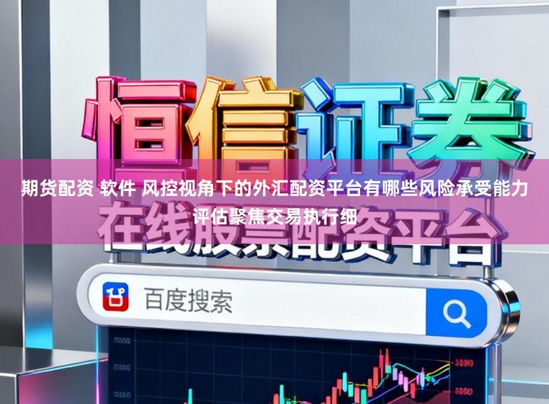 期货配资 软件 风控视角下的外汇配资平台有哪些风险承受能力评估聚焦交易执行细