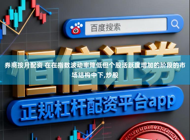 券商按月配资 在在指数波动率降低但个股活跃度增加的阶段的市场结构中下，炒股