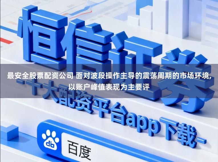 最安全股票配资公司 面对波段操作主导的震荡周期的市场环境，以账户峰值表现为主要评