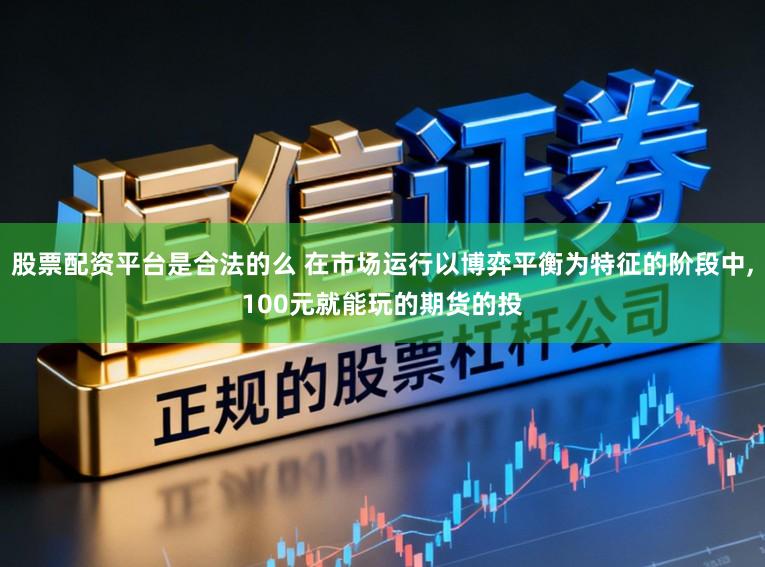 股票配资平台是合法的么 在市场运行以博弈平衡为特征的阶段中，100元就能玩的期货的投