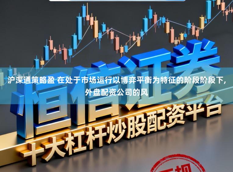 沪深通策略盈 在处于市场运行以博弈平衡为特征的阶段阶段下，外盘配资公司的风