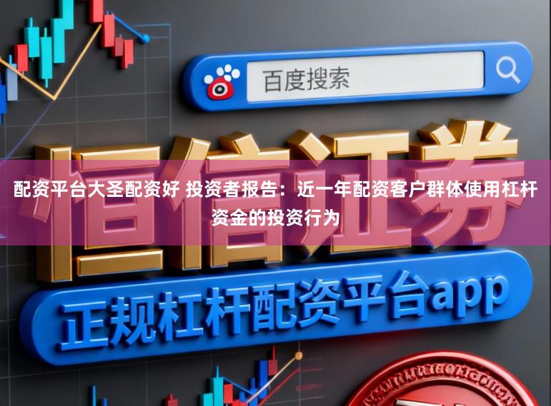 配资平台大圣配资好 投资者报告：近一年配资客户群体使用杠杆资金的投资行为