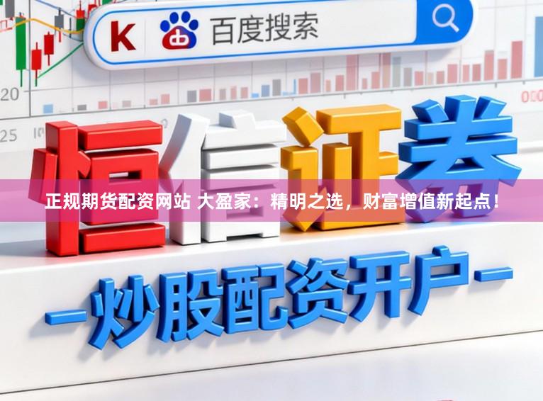 正规期货配资网站 大盈家：精明之选，财富增值新起点！