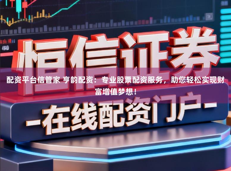 配资平台信管家 亨韵配资:专业股票配资服务,助您轻松实现财富增值梦想!