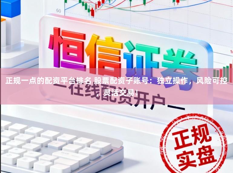 正规一点的配资平台排名 股票配资子账号:独立操作,风险可控,灵活交易!