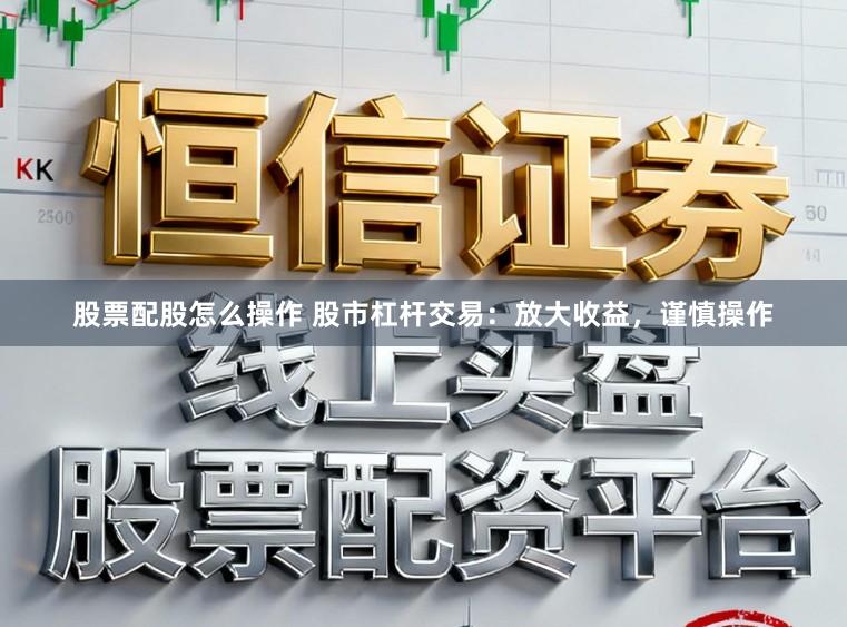 股票配股怎么操作 股市杠杆交易:放大收益,谨慎操作