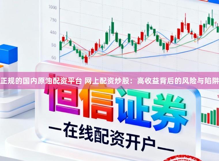 正规的国内原油配资平台 网上配资炒股:高收益背后的风险与陷阱