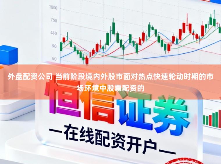 外盘配资公司 当前阶段境内外股市面对热点快速轮动时期的市场环境中股票配资的