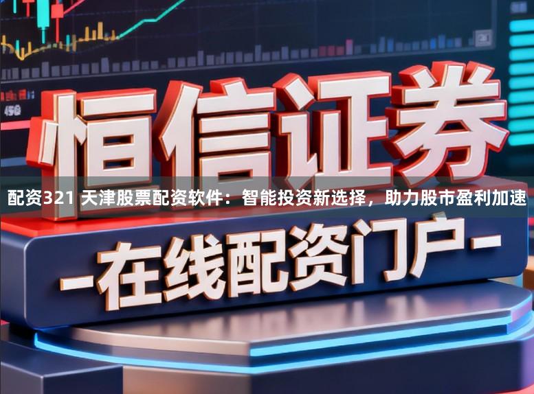 配资321 天津股票配资软件:智能投资新选择,助力股市盈利加速