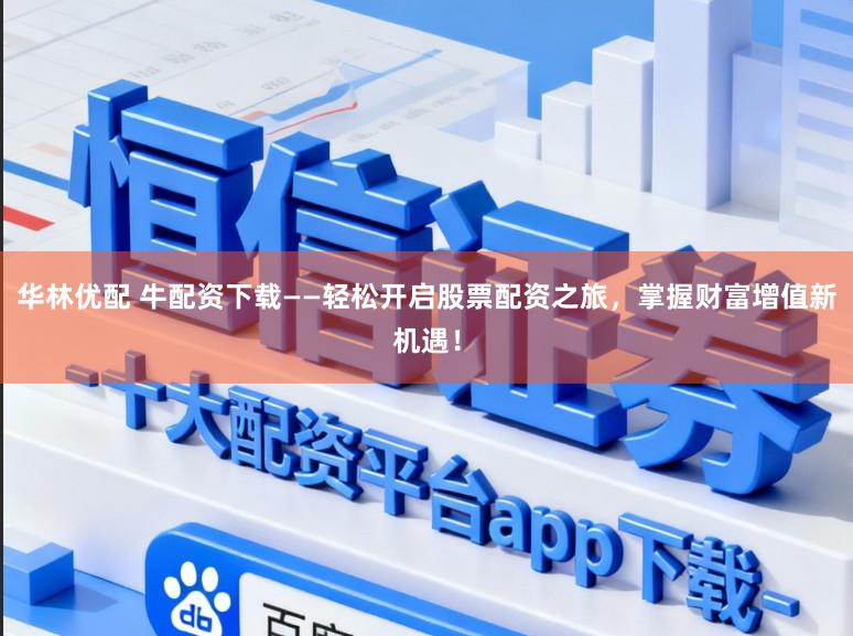 华林优配 牛配资下载——轻松开启股票配资之旅,掌握财富增值新机遇!