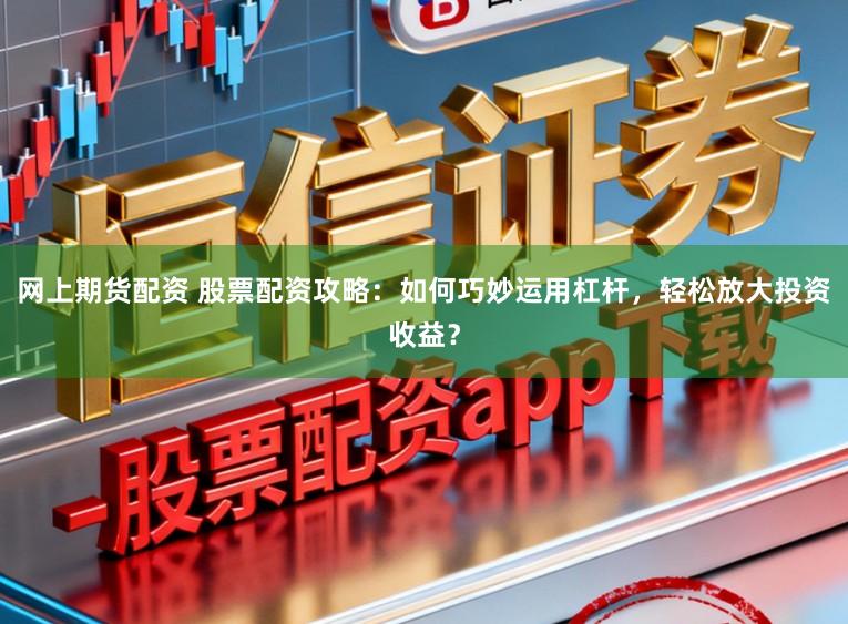 网上期货配资 股票配资攻略:如何巧妙运用杠杆,轻松放大投资收益?