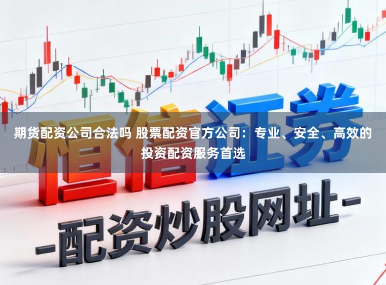 期货配资公司合法吗 股票配资官方公司:专业、安全、高效的投资配资服务首选