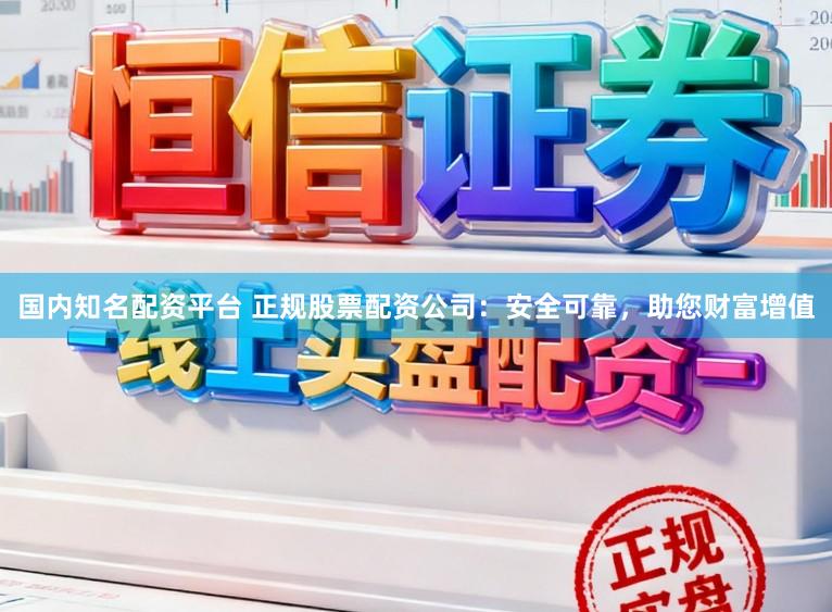 国内知名配资平台 正规股票配资公司：安全可靠，助您财富增值