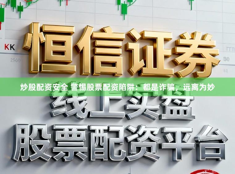 炒股配资安全 警惕股票配资陷阱：都是诈骗，远离为妙