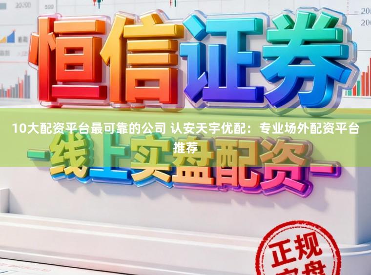 10大配资平台最可靠的公司 认安天宇优配：专业场外配资平台推荐