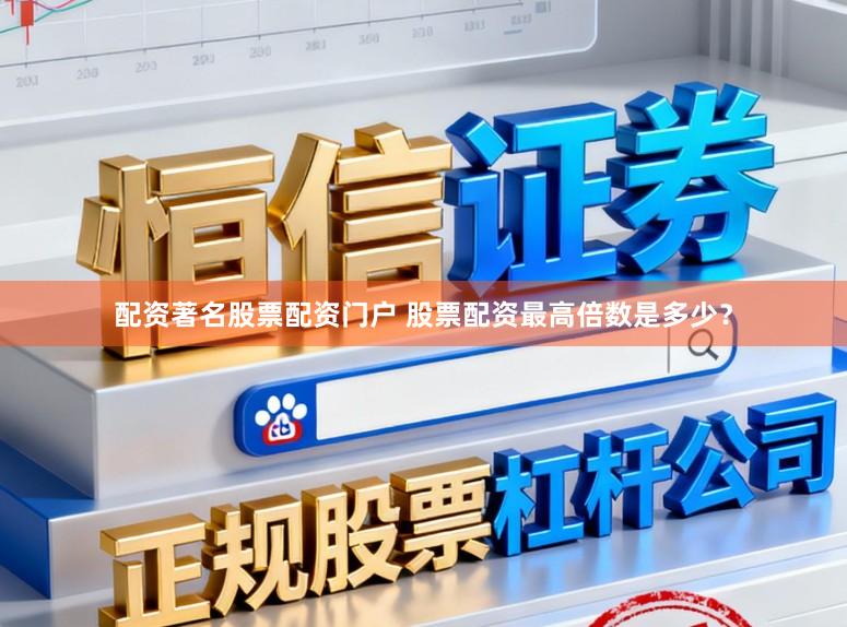 配资著名股票配资门户 股票配资最高倍数是多少？