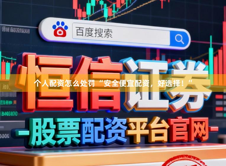 个人配资怎么处罚 “安全便宜配资，好选择！”