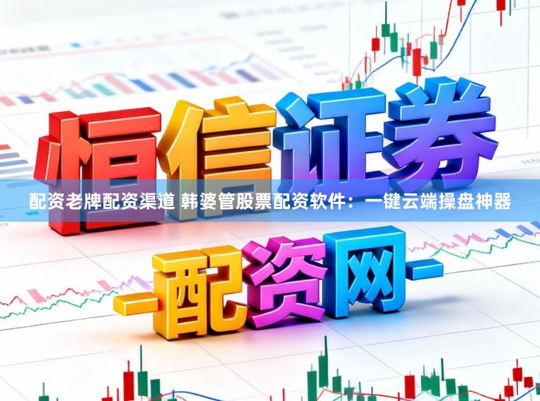 配资老牌配资渠道 韩婆管股票配资软件：一键云端操盘神器