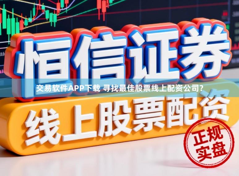 交易软件APP下载 寻找最佳股票线上配资公司？