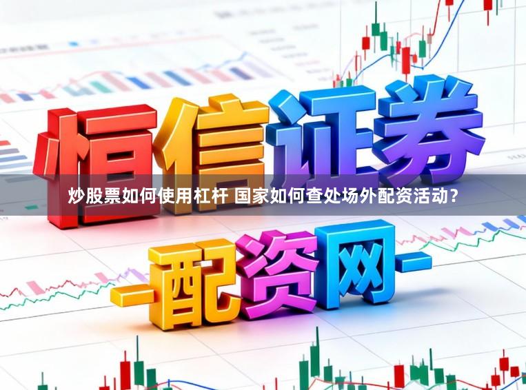 炒股票如何使用杠杆 国家如何查处场外配资活动？