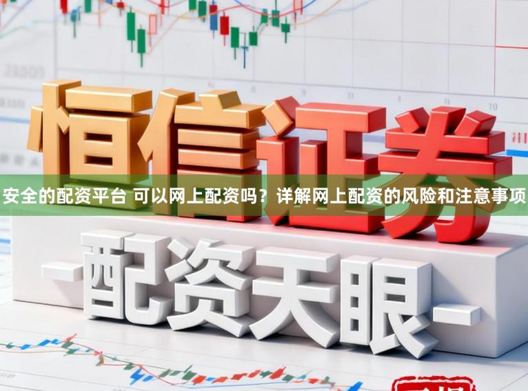 安全的配资平台 可以网上配资吗？详解网上配资的风险和注意事项