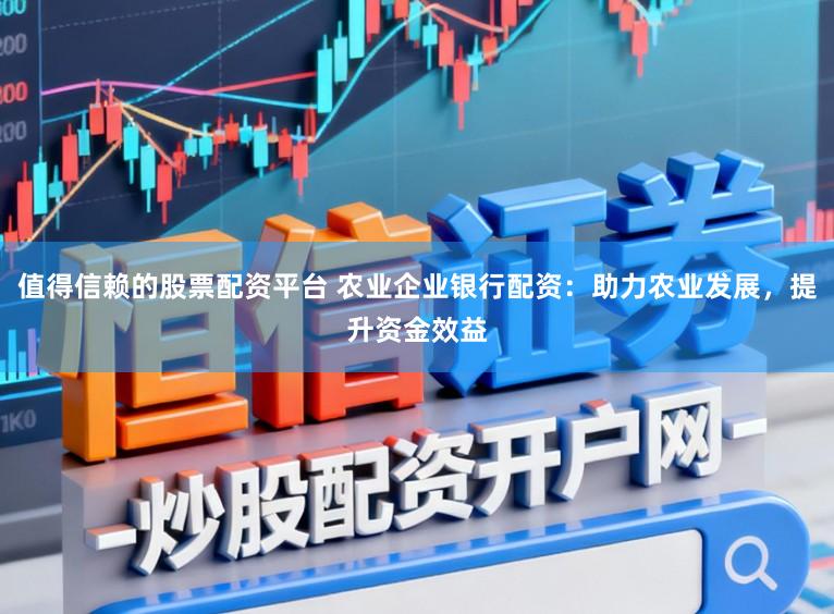 值得信赖的股票配资平台 农业企业银行配资：助力农业发展，提升资金效益