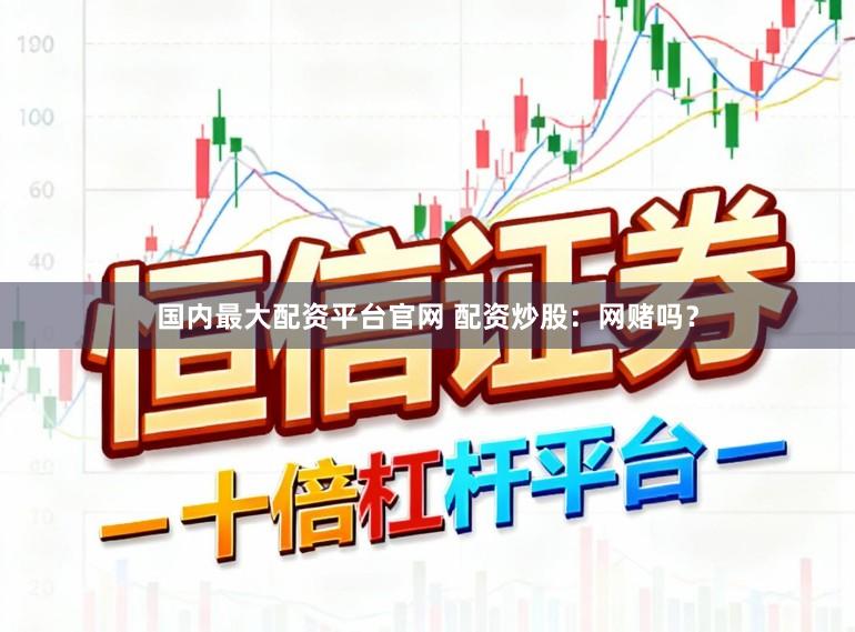 国内最大配资平台官网 配资炒股:网赌吗?