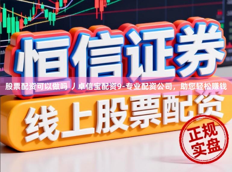 股票配资可以做吗 丿卓信宝配资9-专业配资公司，助您轻松赚钱