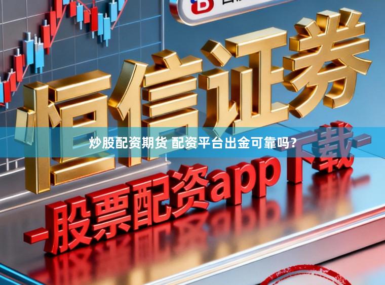 炒股配资期货 配资平台出金可靠吗？