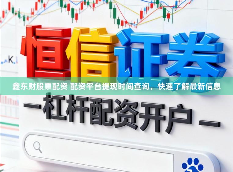 鑫东财股票配资 配资平台提现时间查询，快速了解最新信息