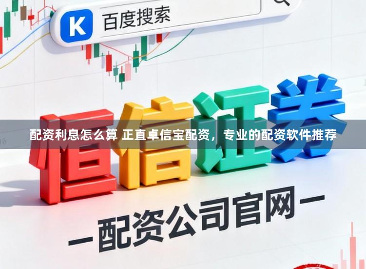 配资利息怎么算 正直卓信宝配资，专业的配资软件推荐